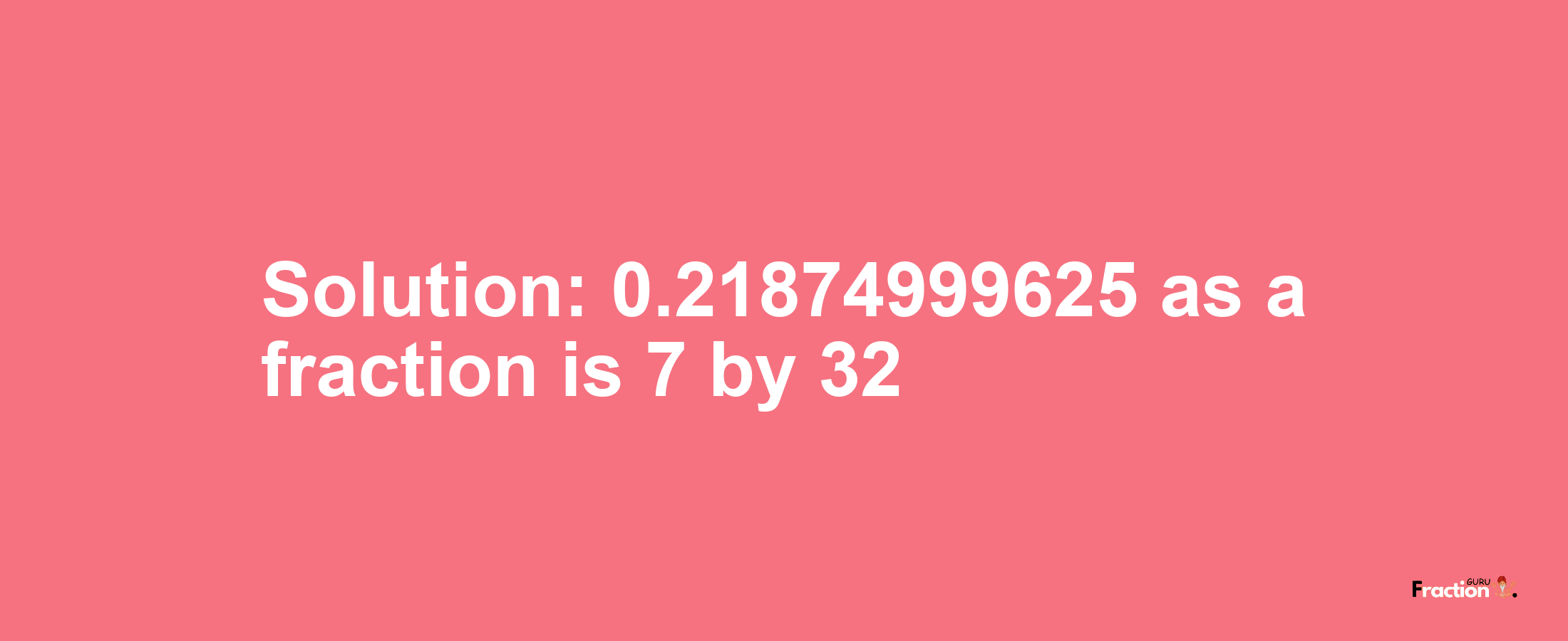 Solution:0.21874999625 as a fraction is 7/32